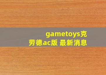 gametoys克劳德ac版 最新消息